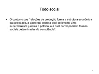 Todo social

• O conjunto das “relações de produção forma a estrutura econômica
  da sociedade, a base real sobre a qual se levanta uma
  superestrutura jurídica e política, e à qual correspondem formas
  sociais determinadas de consciência”.




                                                                     4
 