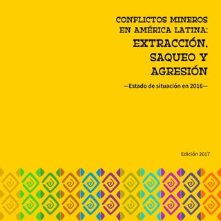 1
CONFLICTOS MINEROS
EN AMÉRICA LATINA:
EXTRACCIÓN,
SAQUEO Y
AGRESIÓN
—Estado de situación en 2016—
Edición 2017
 