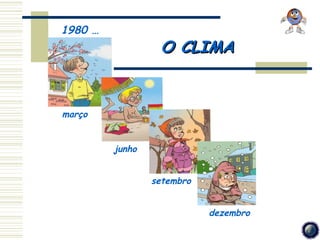 1980 …
                  O CLIMA


março


         junho


                 setembro


                            dezembro
 