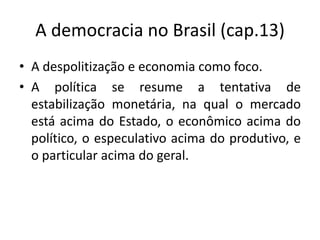 A democracia no Brasil (cap.13)
• A despolitização e economia como foco.
• A política se resume a tentativa de
  estabilização monetária, na qual o mercado
  está acima do Estado, o econômico acima do
  político, o especulativo acima do produtivo, e
  o particular acima do geral.
 
