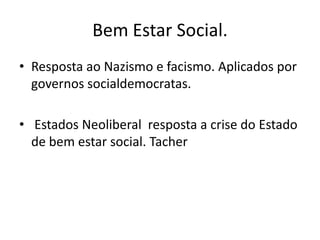 Bem Estar Social.
• Resposta ao Nazismo e facismo. Aplicados por
  governos socialdemocratas.

• Estados Neoliberal resposta a crise do Estado
  de bem estar social. Tacher
 
