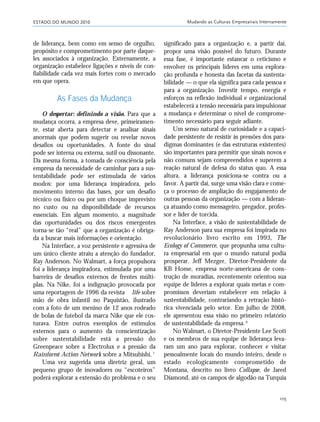 ESTADO DO MUNDO 2010 Mudando as Culturas Empresariais Internamente
105
de liderança, bem como em senso de orgulho,
propósito e comprometimento por parte daque-
les associados à organização. Externamente, a
organização estabelece ligações e níveis de con-
fiabilidade cada vez mais fortes com o mercado
em que opera.
As Fases da Mudança
O despertar: definindo a visão. Para que a
mudança ocorra, a empresa deve, primeiramen-
te, estar aberta para detectar e analisar sinais
anormais que podem sugerir ou revelar novos
desafios ou oportunidades. A fonte do sinal
pode ser interna ou externa, sutil ou dissonante.
Da mesma forma, a tomada de consciência pela
empresa da necessidade de caminhar para a sus-
tentabilidade pode ser estimulada de vários
modos: por uma liderança inspiradora, pelo
movimento interno das bases, por um desafio
técnico ou físico ou por um choque imprevisto
no custo ou na disponibilidade de recursos
essenciais. Em algum momento, a magnitude
das oportunidades ou dos riscos emergentes
torna-se tão “real” que a organização é obriga-
da a buscar mais informações e orientação.
Na Interface, a voz persistente e agressiva de
um único cliente atraiu a atenção do fundador,
Ray Anderson. No Walmart, a força propulsora
foi a liderança inspiradora, estimulada por uma
barreira de desafios externos de frentes múlti-
plas. Na Nike, foi a indignação provocada por
uma reportagem de 1996 da revista life sobre
mão de obra infantil no Paquistão, ilustrado
com a foto de um menino de 12 anos rodeado
de bolas de futebol da marca Nike que ele cos-
turava. Entre outros exemplos de estímulos
externos para o aumento da conscientização
sobre sustentabilidade está a pressão do
Greenpeace sobre a Electrolux e a pressão da
Rainforest Action Network sobre a Mitsubishi.7
Uma vez sugerida uma diretriz geral, um
pequeno grupo de inovadores ou “escoteiros”
poderá explorar a extensão do problema e o seu
significado para a organização e, a partir daí,
propor uma visão possível do futuro. Durante
essa fase, é importante estancar o ceticismo e
envolver os principais líderes em uma explora-
ção profunda e honesta das facetas da sustenta-
bilidade — o que ela significa para cada pessoa e
para a organização. Investir tempo, energia e
esforços na reflexão individual e organizacional
estabelecerá a tensão necessária para impulsionar
a mudança e determinar o nível de comprome-
timento necessário para seguir adiante.
Um senso natural de curiosidade e a capaci-
dade persistente de resistir às pressões dos para-
digmas dominantes (e das estruturas existentes)
são importantes para permitir que sinais novos e
não comuns sejam compreendidos e superem a
reação natural de defesa do status quo. A essa
altura, a liderança posiciona-se contra ou a
favor. A partir daí, surge uma visão clara e come-
ça o processo de ampliação do engajamento de
outras pessoas da organização — com a lideran-
ça atuando como mensageiro, pregador, profes-
sor e líder de torcida.
Na Interface, a visão de sustentabilidade de
Ray Anderson para sua empresa foi inspirada no
revolucionário livro escrito em 1993, The
Ecology of Commerce, que propunha uma cultu-
ra empresarial em que o mundo natural podia
prosperar. Jeff Mezger, Diretor-Presidente da
KB Home, empresa norte-americana de cons-
trução de moradias, recentemente orientou sua
equipe de líderes a explorar quais metas e com-
promissos deveriam estabelecer em relação à
sustentabilidade, contrariando a retração histó-
rica vivenciada pelo setor. Em julho de 2008,
ele apresentou essa visão no primeiro relatório
de sustentabilidade da empresa.8
No Walmart, o Diretor-Presidente Lee Scott
e os membros de sua equipe de liderança leva-
ram um ano para explorar, conhecer e visitar
pessoalmente locais do mundo inteiro, desde o
estado ecologicamente comprometido de
Montana, descrito no livro Collapse, de Jared
Diamond, até os campos de algodão na Turquia
21_184mundo_VaBe2 6/22/10 15:17 Page 105
 