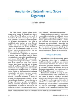 WWW.WORLDWATCH.ORG.BR136
Em 1985, quando o mundo ainda se encon-
trava preso ao impasse da Guerra Fria, o cientis-
ta político Daniel Deudney fez um apelo à
necessidade de uma “cooperação em grande
escala entre EUA e União Soviética na explora-
ção do espaço interplanetário e em esforços
multilaterais para proteger a terra, fazendo
melhor uso da tecnologia aeroespacial”.
Deudney alegava que um projeto mundial de
colaboração “poderia ser aproveitado para trans-
formar a relação das superpotências e criar um
sistema comum de segurança”.1
É questionável se a exploração do espaço era
na ocasião, ou é, em qualquer época, o veículo
certo para levar a uma ordem mundial mais coo-
perativa e não violenta. Mas vale a pena conside-
rar o argumento subjacente: será que a humani-
dade, ao se reunir com vistas a um objetivo
comum, pode deixar para trás sua sacrificada
história de conflitos e divisões? A Guerra Fria já
terminou há muito tempo, mas as preocupações
com a segurança ainda persistem. As nações em
todo o mundo, e principalmente nos países e
comunidades mais pobres, enfrentam incontá-
veis desafios e pressões interligados, que
incluem a crescente rivalidade na busca de
recursos, colapsos ambientais e a ameaça de gra-
ves problemas climáticos, o ressurgimento de
doenças infecciosas, pressões demográficas,
pobreza, crescentes disparidades de riqueza e
transformações econômicas convulsivas que
geralmente resultam em desemprego e insegu-
rança alimentar e dos meios de subsistência.
Para entender de que maneira essas condi-
ções sociais, econômicas e ambientais podem
desestabilizar a segurança do ser humano, e até
mesmo gerar conflitos e instabilidade, é preciso
que tenhamos uma definição mais ampla de
segurança, que entendamos a influência das
pressões econômicas, demográficas e ambientais
que não podem ser resolvidas pela força das
armas. Ultimamente, podemos de fato observar
um reconhecimento gradual de tais dinâmicas.
Principais Desafios
Várias dessas condições e dinâmicas podem
ser observadas como sendo o resultado do
modelo econômico baseado em um consumo
essencialmente ilimitado de recursos. Esse
modelo não apenas está colocando a humanida-
de em rota de colisão com os limites ecológicos
do planeta, mas também tem trazido uma pro-
funda desigualdade social e econômica.
Recursos não renováveis. Ao longo da histó-
ria, a busca por recursos como combustíveis fós-
seis, metais e minerais provocou constantes
intervenções externas nos países ricos em recur-
sos. O espectro do pico da produção mundial de
petróleo e as contradições entre a crescente
demanda por outros recursos, cujos depósitos
são limitados, aumentaram a possibilidade da
intensificação de rivalidades geopolíticas. Mas a
Ampliando o Entendimento Sobre
Segurança
Michael Renner
Michael Renner é pesquisador sênior do Worldwatch Institute na área de segurança e economia.
21_184mundo_VaBe2 6/22/10 15:17 Page 136
 