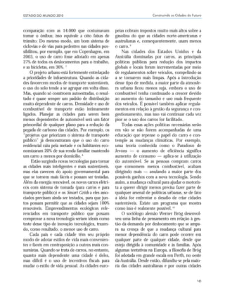 ESTADO DO MUNDO 2010 Construindo as Cidades do Futuro
145
comparação com as 14.000 que costumavam
tomar o ônibus; isso equivale a oito faixas de
trânsito. Do mesmo modo, um bom sistema de
ciclovias e de vias para pedestres nas cidades pos-
sibilitou, por exemplo, que em Copenhagen, em
2003, o uso de carro fosse adotado em apenas
27% de todos os deslocamentos para o trabalho,
e as bicicletas, em 36%. 7
O projeto urbano está fortemente entrelaçado
a prioridades de infraestrutura. Quando as cida-
des favorecem modos de transporte sustentáveis,
o uso do solo tende a se agrupar em volta disso.
Mas, quando só constroem autoestradas, o resul-
tado é quase sempre um padrão de distribuição
muito dependente de carros. Densidade e uso de
combustível de transporte estão intimamente
ligados. Planejar as cidades para serem bem
menos dependentes de automóvel será um fator
primordial de qualquer plano para a redução da
pegada de carbono das cidades. Por exemplo, os
“projetos que priorizam o sistema de transporte
público” já demonstraram que o uso do carro
residencial caiu pela metade e os habitantes eco-
nomizaram 20% de sua renda familiar mantendo
um carro a menos por domicílio.8
Estão surgindo novas tecnologias para tornar
as cidades mais inteligentes e mais sustentáveis,
mas elas carecem do apoio governamental para
que se tornem mais fáceis e possam ser testadas.
Além da energia renovável, os novos carros elétri-
cos com sistema de tomada (para carros e para
transporte público) e os Smart Grids a eles asso-
ciados precisam ainda ser testados, para que jun-
tos possam permitir que as cidades sejam 100%
renováveis. Empreendimentos ecológicos refe-
renciados em transporte público que possam
comprovar a nova tecnologia seriam ideais como
teste desse tipo de inovação tecnológica, trazen-
do, como resultado, o menor uso de carro.
Cada país e cada cidade têm seu próprio
modo de adotar estilos de vida mais convenien-
tes e fáceis em contraposição a outros mais con-
sumistas. Quando se trata de carros, no entanto,
quanto mais dependente uma cidade é deles,
mas difícil é o uso de incentivos fiscais para
mudar o estilo de vida pessoal. As cidades euro-
peias cobram impostos muito mais altos sobre a
gasolina do que as cidades norte-americanas e
australianas e, consequentemente, usam menos
o carro.9
Nas cidades dos Estados Unidos e da
Austrália dominadas por carros, as principais
políticas públicas para redução dos impactos
globais e locais foram incrementadas por meio
de regulamentos sobre veículos, compelindo-as
a se tornarem mais limpas. Após a introdução
desse tipo de medida, a maior parte da atmosfe-
ra urbana ficou menos suja, embora o uso de
combustível tenha continuado a crescer devido
ao aumento do tamanho e uso mais frequente
dos veículos. É possível também aplicar regula-
mentos em relação à gestão da segurança e con-
gestionamento, mas isso vai continuar cada vez
pior se o uso dos carros for facilitado.
Todas essas ações políticas necessárias serão
em vão se não forem acompanhadas de uma
educação que repense o papel do carro e con-
temple as mudanças climáticas. Por exemplo,
uma teoria conhecida como o Paradoxo de
Jevons — o aumento de eficiência significa
aumento de consumo — aplica-se à utilização
do automóvel. Se as pessoas compram carros
que consomem menos combustível, acabam
dirigindo mais — anulando a maior parte dos
possíveis ganhos com a nova tecnologia. Sendo
assim, a mudança cultural para ajudar o motoris-
ta a querer dirigir menos precisa fazer parte de
qualquer arsenal de políticas urbanas, se de fato
a ideia for enfrentar o desafio de criar cidades
sustentáveis. Existe um programa que mostra
como isso é realmente possível.10
O sociólogo alemão Werner Brög desenvol-
veu uma linha de pensamento em relação à ges-
tão da demanda por deslocamento que se ampa-
ra na crença de que a mudança cultural para
menor dependência do carro pode ocorrer em
qualquer parte de qualquer cidade, desde que
esteja dirigida à comunidade e às famílias. Após
algumas tentativas na Europa, a filosofia de Brög
foi adotada em grande escala em Perth, no oeste
da Austrália. Desde então, difundiu-se pela maio-
ria das cidades australianas e por outras cidades
21_184mundo_VaBe2 6/22/10 15:17 Page 145
 