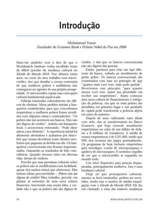 WWW.WORLDWATCH.ORG.BRXX
Sinto-me satisfeito com o fato de que o
Worldwatch Institute tenha escolhido tratar
da difícil questão da mudança cultural no
Estado do Mundo 2010. Nos últimos trinta
anos, no cerne do meu trabalho com micro-
crédito, tive que desafiar a crença centenária
de que mulheres pobres e analfabetas não
conseguem ser agentes de sua própria prospe-
ridade. O microcrédito rejeita essa concepção
cultural fundamental equivocada.
Falácias enraizadas culturalmente são difí-
ceis de eliminar. Meus pedidos iniciais a ban-
queiros estabelecidos para que concedessem
empréstimo a mulheres pobres foram atendi-
dos com objeções claras e contundentes: “Os
pobres não são aceitáveis aos bancos. Eles não
são dignos de crédito”, insistiu um banqueiro
local, e acrescentou reiterando: “Pode dizer
adeus a seu dinheiro”. A experiência inicial foi
altamente alentadora e acabamos por desco-
brir que nossas devedoras eram clientes exce-
lentes que pagavam as dívidas em dia. Os ban-
queiros convencionais não ficaram impressio-
nados, chamando os resultados de feliz coin-
cidência. Quando tivemos êxito em diversas
vilas, deram de ombros.
Percebi que suas premissas culturais sobre
os pobres não se modificariam com facilidade,
apesar dos muitos êxitos que obtivemos. Eles
tinham ideias preconcebidas – Pobres não são
dignos de crédito! Meu trabalho, percebi, era
plantar as sementes de uma nova cultura
financeira, invertendo essa noção falsa: a ver-
dade não é que os pobres não são dignos de
crédito, e sim que os bancos convencionais
não são dignos das pessoas.
Então, partimos para criar um tipo dife-
rente de banco, voltado ao atendimento de
gente pobre. Os bancos convencionais são
constituídos com base no princípio de que
“quanto mais você tem, mais pode ganhar”.
Revertemos esse princípio “para quanto
menos você tem, maior sua prioridade em
receber um empréstimo”. Assim começou
uma nova cultura de financiamento e mitiga-
ção da pobreza, em que os mais pobres são
atendidos em primeiro lugar e um punhado
de capital pode transformar a pobreza abjeta
em meio de sustento.
Depois de anos cultivando esses ideais
com zelo, eles se transformaram no Banco
Grameen, que hoje concede anualmente
empréstimos no valor de um bilhão de dóla-
res a 8 milhões de tomadores. A média de
nossos empréstimos é de US$ 360, sendo que
99% dos recursos são pagos pontualmente.
Os programas de hoje incluem empréstimo
para mendigos, contas de micropoupança e
apólices de microsseguro. E sentimos orgulho
de ver que o microcrédito se expandiu no
mundo todo.
Um setor financeiro para pessoas depau-
peradas, principalmente mulheres. Isso é uma
mudança cultural.
Hoje sei que pressupostos culturais,
mesmo os bem enraizados, podem ser rever-
tidos, sendo esse o motivo de minha empol-
gação com o Estado do Mundo 2010. Ele faz
um chamado a uma das maiores mudanças
Introdução
Muhammad Yunus
Fundador do Grameen Bank e Prêmio Nobel da Paz em 2006
VIIXXI_mundo_Be2 6/22/10 15:47 Page XX
 