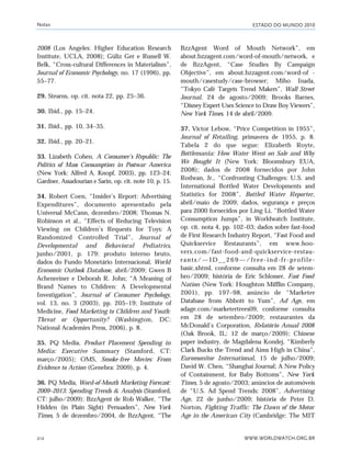 ESTADO DO MUNDO 2010
WWW.WORLDWATCH.ORG.BR212
2008 (Los Angeles: Higher Education Research
Institute, UCLA, 2008); Güliz Ger e Russell W.
Belk, “Cross-cultural Differences in Materialism”,
Journal of Economic Psychology, no. 17 (1996), pp.
55–77.
29. Stearns, op. cit. nota 22, pp. 25–36.
30. Ibid., pp. 15–24.
31. Ibid., pp. 10, 34–35.
32. Ibid., pp. 20–21.
33. Lizabeth Cohen, A Consumer’s Republic: The
Politics of Mass Consumption in Postwar America
(New York: Alfred A. Knopf, 2003), pp. 123–24;
Gardner, Assadourian e Sarin, op. cit. note 10, p. 15.
34. Robert Coen, “Insider’s Report: Advertising
Expenditures”, documento apresentado pela
Universal McCann, dezembro/2008; Thomas N.
Robinson et al., “Effects of Reducing Television
Viewing on Children’s Requests for Toys: A
Randomized Controlled Trial”, Journal of
Developmental and Behavioral Pediatrics,
junho/2001, p. 179; produto interno bruto,
dados do Fundo Monetário Internacional, World
Economic Outlook Database, abril/2009; Gwen B
Achenreiner e Deborah R. John; “A Meaning of
Brand Names to Children: A Developmental
Investigation”, Journal of Consumer Psychology,
vol. 13, no. 3 (2003), pp. 205–19; Institute of
Medicine, Food Marketing to Children and Youth:
Threat or Opportunity? (Washington, DC:
National Academies Press, 2006), p. 8.
35. PQ Media, Product Placement Spending in
Media: Executive Summary (Stamford, CT:
março/2005); OMS, Smoke-free Movies: From
Evidence to Action (Genebra: 2009), p. 4.
36. PQ Media, Word-of-Mouth Marketing Forecast:
2009–2013: Spending Trends & Analysis (Stamford,
CT: julho/2009); BzzAgent de Rob Walker, “The
Hidden (in Plain Sight) Persuaders”, New York
Times, 5 de dezembro/2004, de BzzAgent, “The
BzzAgent Word of Mouth Network”, em
about.bzzagent.com/word-of-mouth/network, e
de BzzAgent, “Case Studies By Campaign
Objective”, em about.bzzagent.com/word-of -
mouth/casestudy/case-browser; Miho Inada,
“Tokyo Café Targets Trend Makers”, Wall Street
Journal, 24 de agosto/2009; Brooks Barnes,
“Disney Expert Uses Science to Draw Boy Viewers”,
New York Times, 14 de abril/2009.
37. Victor Lebow, “Price Competition in 1955”,
Journal of Retailing, primavera de 1955, p. 8.
Tabela 2 do que segue: Elizabeth Royte,
Bottlemania: How Water Went on Sale and Why
We Bought It (New York: Bloomsbury EUA,
2008); dados de 2008 fornecidos por John
Rodwan, Jr., “Confronting Challenges: U.S. and
International Bottled Water Developments and
Statistics for 2008”, Bottled Water Reporter,
abril/maio de 2009; dados, segurança e preços
para 2000 fornecidos por Ling Li, “Bottled Water
Consumption Jumps”, in Worldwatch Institute,
op. cit. nota 4, pp. 102–03; dados sobre fast-food
de First Research Industry Report, “Fast Food and
Quickservice Restaurants”, em www.hoo-
vers.com/fast-food-and-quickservice-restau-
rants/—ID__269—/free-ind-fr-profile-
basic.xhtml, conforme consulta em 28 de setem-
bro/2009; história de Eric Schlosser, Fast Food
Nation (New York: Houghton Mifflin Company,
2001), pp. 197–98, anúncio de “Marketer
Database from Abbott to Yum”, Ad Age, em
adage.com/marketertrees09, conforme consulta
em 28 de setembro/2009; restaurantes da
McDonald’s Corporation, Relatório Anual 2008
(Oak Brook, IL: 12 de março/2009); Chinese
paper industry, de Magdalena Kondej, “Kimberly
Clark Bucks the Trend and Aims High in China”,
Euromonitor International, 15 de julho/2009;
David W. Chen, “Shanghai Journal; A New Policy
of Containment, for Baby Bottoms”, New York
Times, 5 de agosto/2003; anúncios de automóveis
de “U.S. Ad Spend Trends: 2008”, Advertising
Age, 22 de junho/2009; história de Peter D.
Norton, Fighting Traffic: The Dawn of the Motor
Age in the American City (Cambridge: The MIT
Notas
notas_e2 6/22/10 15:13 Page 212
 