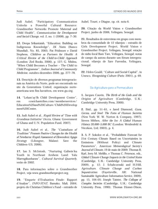 ESTADO DO MUNDO 2010
WWW.WORLDWATCH.ORG.BR220
Judi Aubel, “Participatory Communication
Unlocks a Powerful Cultural Resource:
Grandmother Networks Promote Maternal and
Child Health”, Communication for Development
and Social Change, vol. 2, no. 1 (2008), pp. 7–30.
12. Deepa Srikantaiah, “Education: Building on
Indigenous Knowledge”, IK Notes (Banco
Mundial), No. 85, 2005; Pat Pridmore e David
Stephens, Children as Partners for Health: A
Critical Review of the Child-to-Child Approach
(London: Zed Books, 2000), p. 127; G. Mishra,
“When Child Becomes a Teacher – The Child to
Child Programme”, Indian Journal of Community
Medicine, outubro-dezembro 2006, pp. 277–78.
13. Descrição de diversos programas intergeracio-
nais na América do Norte, pode ser encontrado no
site da Generations United, organização norte-
americana sem fins lucrativos, em www.gu.org.
14. “Lelum’uy’lh Child Development Centre”,
em cowichantribes.com/memberservices/
Education%20and%20Culture/Child%20Develop
ment%20Centre.
15. Judi Aubel et al., Rapid Review of ‘Time with
Grandmas Initiative’ (Accra, Ghana: Government
of Ghana and U.N. Population Fund, 2007).
16. Judi Aubel et al., The “Custodians of
Tradition” Promote Positive Changes for the Health
of Newborns: Rapid Assessment of Ekwendeni Agogo
Strategy (Lilongwe, Malawi: Save the
Children–US, 2006).
17. Ian S. McIntosh, “Nurturing Galiwin’ku
Youth in Northeast Arnhem Land: Yalu
Marrngikunharaw”, Cultural Survival Quarterly,
verão de 2002.
18. Para informações sobre o Grandmother
Project, veja www.grandmotherproject.org.
19. “Enquete d’Evaluation Finale: Rapport
d’Analyse”, INFO-STAT, Bamako, Mali, 2004;
projeto do Christian Children’s Fund – extraído de
Aubel, Touré, e Diagne, op. cit. nota 6.
20. Citação da World Vision e Grandmother
Project, junho de 2006, Velingara, Senegal.
21. Resultados de entrevistas em grupo com mem-
bros da comunidade de 12 vilarejos – extraído de
Girls Development Project, World Vision e
Grandmother Project, Velingara, Senegal; estação
de rádio local Bam Tare, Velingara, Senegal; notas
de campo da autora durante um fórum intergera-
cional, vilarejo de Sare Faremba, Velingara,
Senegal.
22. Helen Gould, “Culture and Social Capital”, in
Unesco, Recognising Culture (Paris: 2001), p. 69.
Da Agricultura para a Permacultura
1. Jacques Cauvin, The Birth of the Gods and the
Origins of Agriculture (Cambridge, U.K.:
Cambridge University Press, 2000).
2. Ibid., pp. 51–61, e Jared Diamond, Guns,
Germs, and Steel: The Fates of Human Societies
(New York: W. W. Norton & Company, 1997);
Steven Mithen, After the Ice: A Global Human
History 20,000–5,000 BC (London: Weidenfeld &
Nicolson, Ltd, 2003), p. 4.
3. A. P. Sokolov et al., “Probabilistic Forecast for
21st Century Climate Based on Uncertainties in
Emissions (Without Policy) and Climate
Parameters”, American Meteorological Society’s
Journal of Climate, 19 de maio de 2009; Thomas R.
Karl, Jerry M. Melillo, e Thomas C. Peterson, eds.,
Global Climate Change Impacts in the United States
(Cambridge, U.K.: Cambridge University Press,
2009), p. 12; J. Schahczenski and H.Hill,
Agriculture, Climate Change and Carbon
Sequestration (Fayetteville, AR: National
Sustainable Agriculture Information Service, 2009),
pp. 15, 104–05; Joseph Tainter, The Collapse of
Complex Societies (Cambridge, U.K.: Cambridge
University Press, 1990); Thomas Homer-Dixon,
Notas
notas_e2 6/22/10 15:13 Page 220
 