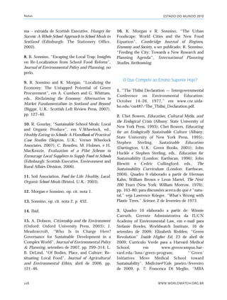 ESTADO DO MUNDO 2010
WWW.WORLDWATCH.ORG.BR228
ma – extraída de Scottish Executive, Hungry for
Success: A Whole School Approach to School Meals in
Scotland (Edinburgh: The Stationery Office,
2002).
8. R. Sonnino, “Escaping the Local Trap: Insights
on Re-Localization from School Food Reform”,
Journal of Environmental Policy and Planning, no
prelo.
9. R. Sonnino and K. Morgan, “Localizing the
Economy: The Untapped Potential of Green
Procurement”, em A. Cumbers and G. Whittam,
eds., Reclaiming the Economy: Alternatives to
Market Fundamentalism in Scotland and Beyond
(Biggar, U.K.: Scottish Left Review Press, 2007),
pp. 127–40.
10. R. Gourlay, “Sustainable School Meals: Local
and Organic Produce”, em V.Wheelock, ed.,
Healthy Eating in Schools: A Handbook of Practical
Case Studies (Skipton, U.K.: Verner Wheelock
Associates, 2007); C. Bowden, M. Holmes, e H.
MacKenzie, Evaluation of a Pilot Scheme to
Encourage Local Suppliers to Supply Food to Schools
(Edinburgh: Scottish Executive, Environment and
Rural Affairs Division, 2006).
11. Soil Association, Food for Life: Healthy, Local,
Organic School Meals (Bristol, U.K.: 2003).
12. Morgan e Sonnino, op. cit. nota 1.
13. Sonnino, op. cit. nota 2, p. 432.
14. Ibid.
15. A. Dobson, Citizenship and the Environment
(Oxford: Oxford University Press, 2003); J.
Meadowcroft, “Who Is in Charge Here?
Governance for Sustainable Development in a
Complex World”, Journal of Environmental Policy
& Planning, setembro de 2007, pp. 299–314; L.
B. DeLind, “Of Bodies, Place, and Culture: Re-
situating Local Food”, Journal of Agricultural
and Environmental Ethics, abril de 2006, pp.
121–46.
16. K. Morgan e R. Sonnino, “The Urban
Foodscape: World Cities and the New Food
Equation”, Cambridge Journal of Regions,
Economy and Society, a ser publicado; R. Sonnino,
“Feeding the City: Towards a New Research and
Planning Agenda”, International Planning
Studies, forthcoming.
O Que Compete ao Ensino Superior Hoje?
1. “The Tbilisi Declaration — Intergovernmental
Conference on Environmental Education:
October 14–26, 1977,” em www.cnr.uida-
ho.edu/css487/The_Tbilisi_Declaration.pdf.
2. Chet Bowers, Education, Cultural Myths, and
the Ecological Crisis (Albany: State University of
New York Press, 1993); Chet Bowers, Educating
for an Ecologically Sustainable Culture (Albany:
State University of New York Press, 1995);
Stephen Sterling, Sustainable Education
(Dartington, U.K.: Green Books, 2001); John
Huckle e Stephen Sterling, eds., Education for
Sustainability (London: Earthscan, 1996); John
Blewitt e Cedric Cullingford, eds., The
Sustainability Curriculum (London: Earthscan,
2004). Quadro 9 elaborado a partir de Herman
Kahn, William Brown e Leon Martel, The Next
200 Years (New York: William Morrow, 1976),
pp. 163–80; para discussões acerca do que é “natu-
ral,” veja Lawrence Krieger, “What’s Wrong with
Plastic Trees,” Science, 2 de fevereiro de 1973.
3. Quadro 10 elaborado a partir de: Winnie
Carruth, Gerente Administrativa da IUCN
Academy of Environmental Law, em e-mail para
Stefanie Bowles, Worldwatch Institute, 16 de
setembro de 2009; Elizabeth Redden, “Green
Revolution” Inside Higher Ed, 23 de abril de
2009; Currículo Verde para a Harvard Medical
School, em www.greencampus.har-
vard.edu/hms/green-program; “‘Green’
Initiatives Move Medical School toward
Sustainability”, Medicine@Yale, janeiro/fevereiro
de 2009, p. 7; Francesca Di Meglio, “MBA
Notas
notas_e2 6/22/10 15:13 Page 228
 