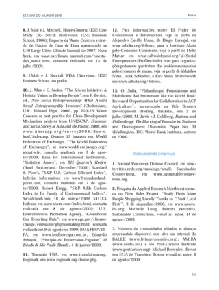 ESTADO DO MUNDO 2010 Notas
235
8. J. Mair e J. Mitchell, Waste Concern, IESE Case
Study DG-1502-E (Barcelona: IESE Business
School, 2006); Impacto da Waste Concern extraí-
do de Estudo de Caso de Daca apresentado na
C40 Large Cities Climate Summit de 2007, Nova
York, em www.nycclimate summit.com/casestu-
dies_waste.html, consulta realizada em 15 de
julho/2009.
9. J.Mair e J. Shortall, PDA (Barcelona: IESE
Business School, no prelo).
10. J. Mair e C. Seelos, “The Sekem Initiative: A
Holistic Vision to Develop People”, em F. Perrini,
ed., New Social Entrepreneurship: What Awaits
Social Entrepreneurship Ventures? (Cheltenham,
U.K.: Edward Elgar, 2006), pp. 210–23; Waste
Concern as best practice for Clean Development
Mechanism projects from UNESCAP, Economic
and Social Survey of Asia and the Pacific, 2008, em
w w w . u n e s c a p . o r g / s u r v e y 2 0 0 8 / d o w n -
load/index.asp. Quadro 15 baseado em: World
Federation of Exchanges, “The World Federation
of Exchanges”, at www.world-exchanges.org/
about-wfe, consulta realizada em 7 de agos-
to/2009; Bank for International Settlements,
“Statistical Annex”, em BIS Quarterly Review
(Basel, Switzerland: December/2008); Standard
& Poor’s, “S&P U.S. Carbon Efficient Index”,
boletim informativo, em www2.standardand-
poors.com, consulta realizada em 7 de agos-
to/2009; Robert Kropp, “S&P Adds Carbon
Index to Its Family of Environmental Indices”,
SocialFunds.com, 16 de março/2009; STOXX
Indexes, em www.stoxx.com/index.html, consulta
realizada em 8 de agosto/2009; U.S.
Environmental Protection Agency, “Greenhouse
Gas Reporting Rule”, em www.epa.gov/climate-
change/emissions/ghgrulemaking.html, consulta
realizada em 9 de agosto de 2009; BM&FBOVES-
PA, em www.bmfbovespa.com.br; Eduardo
Athayde, “Princípio do Preservador-Pagador”, O
Estado de São Paulo (Brasil), 4 de junho/2009.
11. Transfair USA, em www.transfairusa.org;
Rugmark, em www.rugmark.org/home.php.
12. Para informações sobre El Poder de
Consumidor e Interrupcion, veja os perfis de
Alejandro Cavillo Unna, de Diego Carvajal, em
www.ashoka.org/fellows; para o Instituto Akatu
pelo Consumo Consciente, veja o perfil de Helio
Mattar em www.schwabfound.org/sf/Social
Entrepreneurs/Profiles/index.htm; para organiza-
ções polonesas que tratam dos problemas causados
pelo consumo de massa, veja os perfis de Zdzislaw
Nitak, Jacek Schindler, e Ewa Smuk Stratenwerth
em www.ashoka.org/fellows.
13. O. Sulla, “Philanthropic Foundations and
Multilateral Aid Institutions like the World Bank:
Increased Opportunities for Collaboration in ACP
Agriculture”, apresentado na 6th Brussels
Development Briefing, Bruxelas, em 2 de
julho/2008; M. Jarvis e J. Goldberg, Business and
Philanthropy: The Blurring of Boundaries, Business
and Development Discussion Paper No. 09
(Washington, DC: World Bank Institute, outono
de 2008).
Relocalizando Empresas
1. Natural Resources Defense Council, em smar-
tercities.nrdc.org/rankings/small; Sustainable
Connections, em www.sustainableconnec-
tions.org.
2. Pesquisa da Applied Research Northwest extraí-
da do New Rules Project, “Study Finds More
People Shopping Locally Thanks to ‘Think Local
First’”, 3 de dezembro/2006, em www.newru-
les.org; Michelle Long, diretora executiva,
Sustainable Connections, e-mail ao autor, 14 de
agosto/2009.
3. Número de comunidades afiliadas às alianças
empresariais disponível nos sites da internet do
BALLE (www.livingeconomies.org), AMIBA
(www.amiba.net) e do Post-Carbon Institute
(www.postcarbon.org); Michael Brownlee, diretor
nos EUA de Transition Towns, e-mail ao autor, 8
de agosto/2009.
notas_e2 6/22/10 15:13 Page 235
 