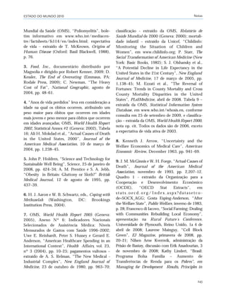 ESTADO DO MUNDO 2010 Notas
243
Mundial da Saúde (OMS), “Poliomyelitis”, bole-
tim informativo em www.who.int/mediacen-
tre/factsheets/fs114/en/index.html; expectativa
de vida – extraído de T. McKeown, Origins of
Human Disease (Oxford: Basil Blackwell, 1988),
p. 76.
3. Food, Inc., documentário distribuído por
Magnolia e dirigido por Robert Kenner, 2009; D.
Kessler, The End of Overeating (Emmaus, PA:
Rodale Press, 2009); C. Newman, “The Heavy
Cost of Fat”, National Geographic, agosto de
2004, pp. 48–61.
4. “Anos de vida perdidos” leva em consideração a
idade na qual os óbitos ocorrem, atribuindo um
peso maior para óbitos que ocorrem em idades
mais jovens e peso menor para óbitos que ocorrem
em idades avançadas; OMS, World Health Report
2002, Statistical Annex #2 (Geneva: 2002), Tabela
16; Ali H. Mokdad et al., “Actual Causes of Death
in the United States, 2000”, Journal of the
American Medical Association, 10 de março de
2004, pp. 1,238–45.
5. John P. Holdren, “Science and Technology for
Sustainable Well Being”, Science, 25 de janeiro de
2008, pp. 424–34; A. M. Prentice e S. A. Jebb,
“Obesity in Britain: Gluttony or Sloth?” British
Medical Journal, 12 de agosto de 1995, pp.
437–39.
6. H. J. Aaron e W. B. Schwartz, eds., Coping with
Methuselah (Washington, DC: Brookings
Institution Press, 2004).
7. OMS, World Health Report 2005 (Geneva:
2005), Anexo Nº 6: Indicadores Nacionais
Selecionados de Assistência Médica: Níveis
Mensurados de Gastos com Saúde 1996–2002;
Uwe E. Reinhardt, Peter S. Hussey e Gerard E.
Anderson, “American Healthcare Spending in an
International Context”, Health Affairs, vol. 23,
nº 3 (2004), pp. 10–25; pagamentos vultosos –
extraído de A. S. Relman, “The New Medical -
Industrial Complex”, New England Journal of
Medicine, 23 de outubro de 1980, pp. 963–70;
classificação - extraído da OMS, Relatório de
Saúde Mundial de 2000 (Geneva: 2000); mortali-
dade infantil – extraído da Unicef, “Childinfo:
Monitoring the Situation of Children and
Women”, em www.childinfo.org; P. Starr, The
Social Transformation of American Medicine (New
York: Basic Books, 1982); S. J. Olshansky et al.,
“A Potential Decline in Life Expectancy in the
United States in the 21st Century”, New England
Journal of Medicine, 17 de março de 2005, pp.
1,138–45; M. Ezzati et al., “The Reversal of
Fortunes: Trends in County Mortality and Cross
County Mortality Disparities in the United
States”, PLoSMedicine, abril de 2008. Tabela 9 –
extraída da OMS, Statistical Information System
Database, em www.who.int/whosis.en, conforme
consulta em 25 de setembro de 2009, e classifica-
ção – extraída da OMS, World Health Report 2000,
nota op. cit. Todos os dados são de 2006, exceto
a expectativa de vida ativa de 2003.
8. Kenneth J. Arrow, “Uncertainty and the
Welfare Economics of Medical Care”, American
Economic Review, December 1963, pp. 941–69.
9. J. M. McGinnis e W. H. Foege, “Actual Causes of
Death”, Journal of the American Medical
Association, novembro de 1993, pp. 2,207–12.
Quadro 1 - extraído da Organização para a
Cooperação e Desenvolvimento Econômico
(OCDE), “OECD Stat Extracts”, em
s t a t s . o e c d . o r g / I n d e x . a s p x ? d a t a s e t c o -
de=SOCX_AGG; Gosta Esping-Anderson, “After
the Welfare State”, Public Welfare, inverno de 1983,
p. 28; Francesco di Iacovo, “Social Farming: Dealing
with Communities Rebuilding Local Economy”,
apresentação na Rural Future´s Conference,
Universidade de Plymouth, Reino Unido, 1a 4 de
abril de 2008; Laurene Mainguy, “Cell Block
Green”, EJ Magazine, primavera de 2008, pp.
20–21; Nilsen Arne Kvernvik, administração da
Prisão de Bastøy, discussão com Erik Assadourian, 3
de novembro de 2008; Kathy Lindert, “Brasil:
Programa Bolsa Família – Aumento de
Transferências de Renda para os Pobres", em
Managing for Development Results, Principles in
notas_e2 6/22/10 15:14 Page 243
 