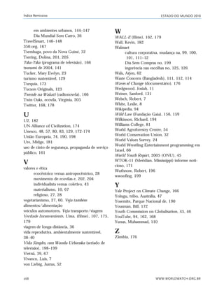 ESTADO DO MUNDO 2010
WWW.WORLDWATCH.ORG.BR268
Índice Remissivo
em ambientes urbanos, 144–147
Dia Mundial Sem Carro, 36
TravelSmart, 146–148
350.org, 167
Tsembaga, povo da Nova Guiné, 32
Tsering, Dolma, 201, 205
Tsha-Tsha (programa de televisão), 166
tsunami de 2004, 141
Tucker, Mary Evelyn, 23
turismo sustentável, 129
Turquia, 173
Tucson Originals, 123
Twende na Wakati (radionovela), 166
Twin Oaks, ecovila, Virgínia, 203
Twitter, 168, 178
U
U2, 182
UN-Alliance of Civilization, 174
Unesco, 48, 57, 80, 83, 129, 172-174
União Europeia, 74, 190, 198
Ure, Midge, 181
uso de cinto de segurança, propaganda de serviço
público, 161
V
valores e ética
ecocêntrico versus antropocêntrico, 28
movimento de ecovilas e, 202, 204
individualista versus coletivo, 43
materialismo, 10, 67
religioso, 27, 28
vegetarianismo, 27, 60. Veja também
alimentos/alimentação
veículos automotores. Veja transporte/viagem
Verdade Inconveniente, Uma, (filme), 107, 175,
179
viagem de longa distância, 36
vida reprodutiva, ambientalmente sustentável,
38–40
Vida Simples, com Wanda Urbanska (seriado de
televisão), 198–199
Vietnã, 39, 67
Vivanco, Luis, 7
von Liebig, Justus, 52
W
WALL-E (filme), 162, 179
Wall, Kevin, 182
Walmart
cultura corporativa, mudança na, 99, 100,
101, 111–12
Dia Sem Compras no, 199
ingerência nas escolhas no, 125, 126
Wals, Arjen, 62
Waste Concern (Bangladesh), 111, 112, 114
Waves of Change (documentário), 176
Wedgwood, Josiah, 11
Weiner, Sanford, 131
Welsch, Robert, 7
White, Leslie, 8
Wikipedia, 94
Wild Law (Fundação Gaia), 156, 159
Wilkinson, Richard, 194
Williams College, 81
World Agroforestry Centre, 54
World Conservation Union, 32
World Values Survey, 24
World Wrestling Entertainment programming em
Israel, 66
World Youth Report, 2005 (ONU), 45
WTOK-11 (Meridian, Mississippi) informe noti-
cioso, 171
Wuthnow, Robert, 196
wwoofing, 199
Y
Yale Project on Climate Change, 166
Yolngu, tribo, Austrália, 47
Yosemite, Parque Nacional de, 190
Yousman, Bill, 172
Youth Commission on Globalisation, 45, 46
YouTube, 94, 162, 168
Yunus, Muhammad, 110
Z
Zâmbia, 176
indice_e2 6/29/10 9:31 Page 268
 