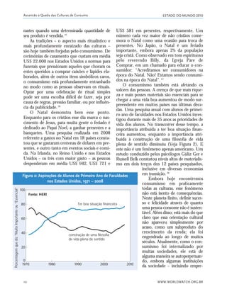 ESTADO DO MUNDO 2010
WWW.WORLDWATCH.ORG.BR10
rantes quando uma determinada quantidade de
seu produto é vendida.25
As tradições – o aspecto mais ritualístico e
mais profundamente enraizado das culturas –
são hoje também forjadas pelo consumismo. De
cerimônias de casamento que custam em média
US$ 22.000 nos Estados Unidos a normas para
funerais que pressionam aqueles que choram os
entes queridos a comprar caixões e lápides ela-
borados, além de outros itens simbólicos caros,
o consumismo está profundamente entranhado
no modo como as pessoas observam os rituais.
Optar por uma celebração de ritual simples
pode ser uma escolha difícil de fazer, seja por
causa de regras, pressão familiar, ou por influên-
cia da publicidade.26
O Natal demonstra bem esse ponto.
Enquanto para os cristãos esse dia marca o nas-
cimento de Jesus, para muita gente o feriado é
dedicado ao Papai Noel, a ganhar presentes e a
banquetes. Uma pesquisa realizada em 2008
referente a gastos no Natal em 18 países consta-
tou que se gastaram centenas de dólares em pre-
sentes, e outro tanto em eventos sociais e comi-
da. Na Irlanda, no Reino Unido e nos Estados
Unidos – os três com maior gasto – as pessoas
despenderam em média US$ 942, US$ 721 e
US$ 581 em presentes, respectivamente. Um
número cada vez maior de não cristãos come-
mora o Natal como uma ocasião para troca de
presentes. No Japão, o Natal é um feriado
importante, embora apenas 2% da população
seja cristã. Como observado em tom espirituoso
pelo reverendo Billy, da Igreja Pare de
Comprar, em um chamado para educar o con-
sumidor: “Acreditamos ser consumidores na
época do Natal. Não! Estamos sendo consumi-
dos na época do Natal”.27
O consumismo também está afetando os
valores das pessoas. A crença de que mais rique-
za e mais posses materiais são essenciais para se
chegar a uma vida boa aumentou de modo sur-
preendente em muitos países nas últimas déca-
das. Uma pesquisa anual com alunos de primei-
ro ano de faculdades nos Estados Unidos inves-
tigou durante mais de 35 anos as prioridades de
vida dos alunos. No transcorrer desse tempo, a
importância atribuída a ter boa situação finan-
ceira aumentou, enquanto a importância atri-
buída à construção de uma filosofia de vida
plena de sentido diminuiu (Veja Figura 2). E
este não é um fenômeno apenas americano. Um
estudo conduzido pelos psicólogos Güliz Ger e
Russell Belk constatou níveis altos de materialis-
mo em dois terços dos 12 países pesquisados,
inclusive em diversas economias
em transição.28
Embora hoje encontremos
consumismo em praticamente
todas as culturas, esse fenômeno
não está isento de consequências.
Neste planeta finito, definir suces-
so e felicidade através de quanto
uma pessoa consome não é susten-
tável. Além disso, está mais do que
claro que essa orientação cultural
não apareceu simplesmente por
acaso, como um subproduto do
crescimento da renda; ela foi
engendrada ao longo de muitos
séculos. Atualmente, como o con-
sumismo foi internalizado por
muitas sociedades, ele está de
alguma maneira se autoperpetuan-
do, embora algumas instituições
da sociedade – incluindo empre-
Ascensão e Queda das Culturas de Consumo
Fonte: HERI
Ter boa situação financeira
construção de uma filosofia
de vida plena de sentido
Porcentagemquediz“MuitoImportanteou“Essencial”
Figura 2: Aspirações de Alunos de Primeiro Ano de Faculdades
nos Estados Unidos, 1971 – 2008
01_20mundo_Vae2 6/22/10 15:20 Page 10
 