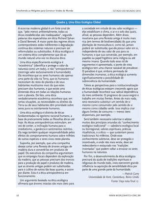 ESTADO DO MUNDO 2010
WWW.WORLDWATCH.ORG.BR28
Envolvendo as Religiões para Construir Visões do Mundo
A ecocrise moderna global é um forte sinal de
que, “pelo menos ambientalmente, todas as
éticas estabelecidas são inadequadas”, segundo
palavras dos especialistas em ética Richard Sylvan
e David Bennett. A maior parte dos regimes éticos
contemporâneos estão indiferentes à degradação
contínua dos sistemas naturais e precisam ser
reformulados ou substituídos. A ética ecológica é
um sistema ético complementar que dá ao
mundo natural uma voz no discurso ético.
Uma ética especificamente ecológica é
“ecocêntrica” (identifica e protege o valor da
natureza como um todo), e não “antropocêntrica”
(restringe valor exclusivamente à humanidade).
Ela reconhece que os seres humanos são apenas
uma parte da vida na Terra, que os humanos
necessitam do resto do planeta e de seus
habitantes muitíssimo mais do que estes
precisam dos humanos, e que existe uma
dimensão ética em todas as relações humanas
com o planeta. De fato, uma ética
verdadeiramente ecocêntrica reconhece que, em
certas situações, as necessidades ou direitos da
Terra ou de seus habitantes têm prioridade sobre
seres pura ou estritamente humanos.
Uma ética ecológica é distinta de éticas
fundamentadas no egoísmo racional humano, a
base de praticamente todas as filosofias éticas até
hoje. As éticas antropocêntricas estimulam, em
vez de conter, a inclinação humana para o
imediatismo, a ganância e sentimentos restritos.
Ela nega também qualquer responsabilidade pelos
efeitos do comportamento humano sobre milhões
de outras espécies e seres vivos neste planeta.
Suponha, por exemplo, que uma companhia
deseje cortar uma floresta de árvores antigas de
madeira dura e convertê-las em produtos de
papel. Os executivos da companhia argumentam
que os empregos locais dependem da exploração
da madeira, que as pessoas precisam dos troncos
para a produção de papel e produtos de madeira,
que as árvores antigas podem ser substituídas
para o cultivo de outras tão boas quanto, e assim
por diante. Esta é a ética antropocêntrica em
funcionamento.
Um argumento baseado na ética ecológica
afirmaria que árvores intactas são mais úteis para
a sociedade em virtude de seu valor ecológico —
elas estabilizam o clima, o ar e o solo dos quais,
afinal, as pessoas dependem. Além disso,
mostraria que uma floresta antiga é muito mais
rica (em termos de biodiversidade) do que uma
plantação de monocultura e, como tal, jamais
poderá ser substituída; que ela possui valor em si,
independente de seu valor de uso para os
humanos; e que sua conversão, por exemplo, em
papelão ou papel higiênico seria indigna ou até
mesmo insana. Quando todo esse rol de
argumentos é apresentado, o ponto de vista
ecológico tem uma chance razoável de prevalecer.
O paradoxo é que, embora permeada de
dimensões inumanas, a ética ecológica aumenta
significativamente a possibilidade de
sobrevivência da humanidade.
Talvez as perspectivas para a institucionalização
de éticas ecológicas estejam crescendo agora que
a humanidade reconhece sua radical dependência
do meio ambiente. O progresso da causa exigirá o
trabalho em muitas frentes. Antes de mais nada,
será necessário substituir um sentido de si
mesmo como consumidor pelo sentido de si
mesmo como cidadão verde. Isso implica criar
alguns limites de consumo — menos itens
disponíveis, por exemplo.
Será também necessário valorizar e adotar
muitos dos princípios oriundos do “conhecimento
ecológico tradicional” — sabedoria ecológica local
ou biorregional, valores espirituais, práticas
ritualísticas, e a ética — que sustentam povos
tradicionais há milênios. Onde esse
conhecimento sobrevive, deve ser protegido e
incentivado, e onde não mais exista, deve ser
redescoberto e restaurado nas “tradições
inventadas” que podem voltar a enraizar os seres
humanos na natureza.
Por fim, o desenvolvimento da ética ecológica
precisará da ajuda de tradições espirituais e
religiosas do mundo todo, visto exercerem grande
influência na aquisição de sensibilidade ética por
parte de uma grande parte da humanidade.
—Patrick Curry
Universidade de Kent, Canterbury, Reino Unido
Fonte: Veja nota final 17.
Quadro 3. Uma Ética Ecológica Global
21_184mundo_VaBe2 6/22/10 15:16 Page 28
 