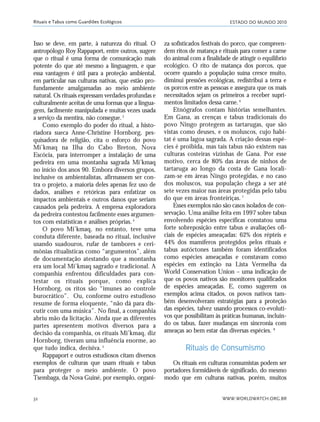 ESTADO DO MUNDO 2010
WWW.WORLDWATCH.ORG.BR32
Rituais e Tabus como Guardiões Ecológicos
Isso se deve, em parte, à natureza do ritual. O
antropólogo Roy Rappaport, entre outros, sugere
que o ritual é uma forma de comunicação mais
potente do que até mesmo a linguagem, e que
essa vantagem é útil para a proteção ambiental,
em particular nas culturas nativas, que estão pro-
fundamente amalgamadas ao meio ambiente
natural. Os rituais expressam verdades profundas e
culturalmente aceitas de uma formas que a lingua-
gem, facilmente manipulada e muitas vezes usada
a serviço da mentira, não consegue.3
Como exemplo do poder do ritual, a histo-
riadora sueca Anne-Christine Hornborg, pes-
quisadora de religião, cita o esforço do povo
Mi’kmaq na Ilha do Cabo Breton, Nova
Escócia, para interromper a instalação de uma
pedreira em uma montanha sagrada Mi’kmaq
no início dos anos 90. Embora diversos grupos,
inclusive os ambientalistas, afirmassem ser con-
tra o projeto, a maioria deles apenas fez uso de
dados, análises e retóricas para enfatizar os
impactos ambientais e outros danos que seriam
causados pela pedreira. A empresa exploradora
da pedreira contestou facilmente esses argumen-
tos com estatísticas e análises próprias.4
O povo Mi’kmaq, no entanto, teve uma
conduta diferente, baseada no ritual, inclusive
usando suadouros, rufar de tambores e ceri-
mônias ritualísticas como “argumentos”, além
de documentação atestando que a montanha
era um local Mi’kmaq sagrado e tradicional. A
companhia enfrentou dificuldades para con-
testar os rituais porque, como explica
Hornborg, os ritos são “imunes ao controle
burocrático”. Ou, conforme outro estudioso
resume de forma eloquente, “não dá para dis-
cutir com uma música”. No final, a companhia
abriu mão da licitação. Ainda que as diferentes
partes apresentem motivos diversos para a
decisão da companhia, os rituais Mi’kmaq, diz
Hornborg, tiveram uma influência enorme, ao
que tudo indica, decisiva. 5
Rappaport e outros estudiosos citam diversos
exemplos de culturas que usam rituais e tabus
para proteger o meio ambiente. O povo
Tsembaga, da Nova Guiné, por exemplo, organi-
za sofisticados festivais do porco, que compreen-
dem ritos de matança e rituais para comer a carne
do animal com a finalidade de atingir o equilíbrio
ecológico. O rito de matança dos porcos, que
ocorre quando a população suína cresce muito,
diminui pressões ecológicas, redistribui a terra e
os porcos entre as pessoas e assegura que os mais
necessitados sejam os primeiros a receber supri-
mentos limitados dessa carne.6
Etnógrafos contam histórias semelhantes.
Em Gana, as crenças e tabus tradicionais do
povo Ningo protegem as tartarugas, que são
vistas como deuses, e os moluscos, cujo habi-
tat é uma lagoa sagrada. A criação dessas espé-
cies é proibida, mas tais tabus não existem nas
culturas costeiras vizinhas de Gana. Por esse
motivo, cerca de 80% das áreas de ninhos de
tartaruga ao longo da costa de Gana locali-
zam-se em áreas Ningo protegidas, e no caso
dos moluscos, sua população chega a ser até
sete vezes maior nas áreas protegidas pelo tabu
do que em áreas fronteiriças. 7
Esses exemplos não são casos isolados de con-
servação. Uma análise feita em 1997 sobre tabus
envolvendo espécies específicas constatou uma
forte sobreposição entre tabus e avaliações ofi-
ciais de espécies ameaçadas: 62% dos répteis e
44% dos mamíferos protegidos pelos rituais e
tabus autóctones também foram identificados
como espécies ameaçadas e constavam como
espécies em extinção na Lista Vermelha da
World Conservation Union – uma indicação de
que os povos nativos são monitores qualificados
de espécies ameaçadas. E, como sugerem os
exemplos acima citados, os povos nativos tam-
bém desenvolveram estratégias para a proteção
das espécies, talvez usando processos co-evoluti-
vos que possibilitam às práticas humanas, incluin-
do os tabus, fazer mudanças em sincronia com
ameaças ao bem estar das diversas espécies. 8
Rituais de Consumismo
Os rituais em culturas consumistas podem ser
portadores formidáveis de significado, do mesmo
modo que em culturas nativas, porém, muitos
21_184mundo_VaBe2 6/22/10 15:16 Page 32
 