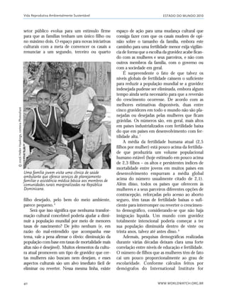 ESTADO DO MUNDO 2010
WWW.WORLDWATCH.ORG.BR40
setor público evolua para um estímulo firme
para que as famílias tenham um único filho ou
no máximo dois. O espaço para novas iniciativas
culturais com a meta de convencer os casais a
renunciar a um segundo, terceiro ou quarto
espaço de ação para uma mudança cultural que
consiga fazer com que os casais mudem de opi-
nião sobre o tamanho da família, embora este
caminho para uma fertilidade menor exija vigilân-
cia de forma que a escolha da gravidez acabe fican-
do com as mulheres e seus parceiros, e não com
outros membros da família, com o governo ou
com a sociedade em geral.
É surpreendente o fato de que talvez os
níveis globais de fertilidade caíssem o suficiente
para reduzir a população mundial se a gravidez
indesejada pudesse ser eliminada, embora algum
tempo ainda seria necessário para que a reversão
do crescimento ocorresse. De acordo com as
melhores estimativas disponíveis, duas entre
cinco gravidezes em todo o mundo não são pla-
nejadas ou desejadas pelas mulheres que ficam
grávidas. Os números são, em geral, mais altos
em países industrializados com fertilidade baixa
do que em países em desenvolvimento com fer-
tilidade alta.7
A média da fertilidade humana atual (2,5
filhos por mulher) está pouco acima da fertilida-
de que produziria um volume populacional
humano estável (hoje estimado em pouco acima
de 2,3 filhos – os altos e persistentes índices de
mortalidade entre jovens em muitos países em
desenvolvimento empurram a média global
acima do número usualmente citado de 2,1).
Além disso, todos os países que oferecem às
mulheres e a seus parceiros diferentes opções de
contracepção, reforçadas pelo acesso ao aborto
seguro, têm taxas de fertilidade baixas o sufi-
ciente para interromper ou reverter o crescimen-
to demográfico, considerando-se que não haja
imigração líquida. Um mundo com gravidez
totalmente intencional poderia começar a ter
sua população diminuída dentro de vinte ou
trinta anos, talvez até antes disso.8
Ademais, pesquisas demográficas realizadas
durante várias décadas deixam clara uma forte
correlação entre níveis de educação e fertilidade.
O número de filhos que as mulheres têm de fato
cai um pouco proporcionalmente ao grau de
escolaridade. Conforme cálculos feitos por
demógrafos do International Institute for
Vida Reprodutiva Ambientalmente Sustentável
Uma família jovem visita uma clínica de saúde
ambulante que oferece serviços de planejamento
familiar e assistência médica básica aos membros de
comunidades rurais marginalizadas na República
Dominicana.
filho desejado, pelo bem do meio ambiente,
parece pequeno.6
Será que isso significa que nenhuma transfor-
mação cultural concebível poderia ajudar a dimi-
nuir a população mundial por meio de menores
taxas de nascimento? De jeito nenhum (e, em
razão do mal-entendido que acompanha esse
tema, vale a pena afirmar o óbvio: diminuição da
população com base em taxas de mortalidade mais
altas não é desejável). Muitos elementos da cultu-
ra atual promovem um tipo de gravidez que cer-
tas mulheres não buscam nem desejam, e esses
aspectos culturais são um alvo imediato fácil de
eliminar ou reverter. Nessa mesma linha, existe
©2006HelenHawkings,cortesiaPhotoshare
21_184mundo_VaBe2 6/22/10 15:16 Page 40
 
