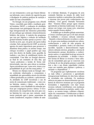 ESTADO DO MUNDO 2010
WWW.WORLDWATCH.ORG.BR48
cer um treinamento a avós que fossem lideran-
ças informais, com o intuito de capacitá-las para
a divulgação de práticas positivas de nutrição e
saúde em suas comunidades.19
No Senegal, em um programa com a World
Vision, concebido para inibir a mutilação geni-
tal feminina [MGF], a realização de atividades
educacionais com participação das avós e o diá-
logo intergeracional são elementos primordiais
de um enfoque que estimula o desenvolvimento
holístico das jovens. A maioria dos programas
que tem por objetivo a redução da mutilação
genital feminina focaliza apenas as jovens e não
envolve as avós, que, em geral, são quem realiza
a incisão. Sob a perspectiva do GMP, as avós são
agentes da maior importância para promover o
abandono dessa prática; ao mesmo tempo, esse
enfoque reconhece o papel positivo que essas
avós têm dentro da família como guardiãs da
tradição e um fator de estabilização dentro da
comunidade. Uma líder no Senegal observou,
ao final de um seminário de dois dias, que
“nunca praticamos a incisão de forma mal-
intencionada, mas sim, para educar as meninas.
Agora entendemos que, como avós, temos a res-
ponsabilidade de por um fim nessa prática”. 20
Mesmo em vilarejos rurais no Senegal, valo-
res ocidentais relacionados a consumismo e
sexualidade são apreendidos através da televisão
e filmes produzidos no ocidente, e pela internet.
As atividades do GMP incentivam o uso de
meios de comunicação tradicionais – como con-
tar histórias, música e dança – nas escolas e
comunidades, com a finalidade de estimular prá-
ticas que congreguem jovens e idosos. O reco-
nhecimento da competência das avós para con-
tar histórias fez com que esse costume, usual-
mente praticado após o jantar, aumentasse de
modo considerável, enquanto o hábito de assis-
tir à televisão diminuiu. O programa de avós
contando histórias na estação de rádio local
aumentou também a autoestima das mulheres e
o interesse dos jovens pelo conhecimento das
tradições. Uma garota chamada Fatoumata
disse: “Estamos felizes porque agora estamos
aprendendo as histórias tradicionais. Se não pas-
sarmos um tempo com nossas avós, estaremos
vazios quando formos adultos”.21
À medida que os desafios globais aumentam,
a Unesco conclama para que se dê mais atenção
às realidades e recursos culturais existentes:
“Quando o desenvolvimento reconhece a cultu-
ra, ele gera uma mudança enraizada nos valores,
conhecimento e estilo de vida próprios da
comunidade e, portanto, tende a ser mais bem-
sucedido. Quando o desenvolvimento impõe
valores culturais externos, prejudica o sistema de
funcionamento porque desvaloriza o conheci-
mento nativo e a capacidade local que servem de
fundamento da sociedade... o desafio é desco-
brir formas de liberar os recursos e bens cultu-
rais da comunidade para que se conectem com
as formas de ser das próprias pessoas e possibili-
tem a elas o uso dessas capacidades criativas
como um caminho para eliminar a pobreza, a
exclusão e a dependência”.22
Os programas que explicitamente envolvem
os mais velhos e promovem o aprendizado
intergeracional desfrutam de dois bens valiosos
de sociedades não ocidentais. Os modestos
esforços em países em desenvolvimento que aca-
bamos de descrever mostram que os programas
formulados e implantados com base nesses
recursos culturais contribuíram com mudanças
positivas e sustentáveis na nutrição, saúde e edu-
cação e, ao mesmo tempo, coibiram a dissemi-
nação do consumismo e fortaleceram as identi-
dades culturais e a coesão social das famílias e
comunidades.
Idosos: Um Recurso Cultural para Promover o Desenvolvimento Sustentável
21_184mundo_VaBe2 6/22/10 15:16 Page 48
 