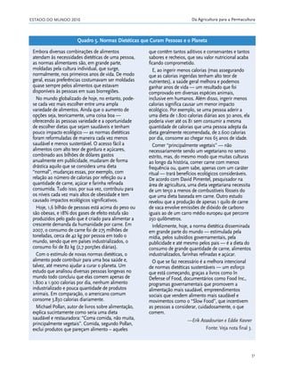 ESTADO DO MUNDO 2010
51
Da Agricultura para a Permacultura
Embora diversas combinações de alimentos
atendam às necessidades dietéticas de uma pessoa,
as normas alimentares são, em grande parte,
moldadas pela cultura individual, que surge,
normalmente, nos primeiros anos de vida. De modo
geral, essas preferências costumavam ser moldadas
quase sempre pelos alimentos que estavam
disponíveis às pessoas em suas biorregiões.
No mundo globalizado de hoje, no entanto, pode-
se cada vez mais escolher entre uma ampla
variedade de alimentos. Ainda que o aumento de
opções seja, teoricamente, uma coisa boa —
oferecendo às pessoas variedade e a oportunidade
de escolher dietas que sejam saudáveis e tenham
pouco impacto ecológico — as normas dietéticas
foram reformuladas de maneira cada vez menos
saudável e menos sustentável. O acesso fácil a
alimentos com alto teor de gordura e açúcares,
combinado aos bilhões de dólares gastos
anualmente em publicidade, mudaram de forma
drástica aquilo que se considera uma dieta
“normal”, mudanças essas, por exemplo, com
relação ao número de calorias por refeição ou a
quantidade de carne, açúcar e farinha refinada
consumida. Tudo isso, por sua vez, contribuiu para
os níveis cada vez mais altos de obesidade e tem
causado impactos ecológicos significativos.
Hoje, 1,6 bilhão de pessoas está acima do peso ou
são obesas, e 18% dos gases de efeito estufa são
produzidos pelo gado que é criado para alimentar a
crescente demanda da humanidade por carne. Em
2007, o consumo de carne foi de 275 milhões de
toneladas, cerca de 42 kg por pessoa em todo o
mundo, sendo que em países industrializados, o
consumo foi de 82 kg (2,7 porções diárias).
Com o estímulo de novas normas dietéticas, o
alimento pode contribuir para uma boa saúde e,
talvez, até mesmo ajudar a curar o planeta. Um
estudo que analisou diversas pessoas longevas no
mundo todo concluiu que elas comem apenas de
1.800 a 1.900 calorias por dia, nenhum alimento
industrializado e pouca quantidade de produtos
animais. Em comparação, o americano comum
consome 3.830 calorias diariamente.
Michael Pollan, autor de livros sobre alimentação,
explica sucintamente como seria uma dieta
saudável e restauradora: “Coma comida, não muita,
principalmente vegetais”. Comida, segundo Pollan,
exclui produtos que pareçam alimento – aqueles
que contêm tantos aditivos e conservantes e tantos
sabores e recheios, que seu valor nutricional acaba
ficando comprometido.
E, ao ingerir menos calorias (mas assegurando
que as calorias ingeridas tenham alto teor de
nutrientes), a saúde geral melhora e podemos
ganhar anos de vida — um resultado que foi
comprovado em diversas espécies animais,
inclusive em humanos. Além disso, ingerir menos
calorias significa causar um menor impacto
ecológico. Por exemplo, se uma pessoa aderir a
uma dieta de 1.800 calorias diárias aos 30 anos, ela
poderia viver até os 81 sem consumir a mesma
quantidade de calorias que uma pessoa adepta da
dieta geralmente recomendada, de 2.600 calorias
por dia, consome ao chegar nos 65 anos de idade.
Comer “principalmente vegetais” — não
necessariamente sendo um vegetariano no senso
estrito, mas, do mesmo modo que muitas culturas
ao longo da história, comer carne com menos
frequência ou, quem sabe, apenas com um caráter
ritual — trará benefícios ecológicos consideráveis.
De acordo com David Pimentel, pesquisador na
área de agricultura, uma dieta vegetariana necessita
de um terço a menos de combustíveis fósseis do
que uma dieta baseada em carne. Outro estudo
revelou que a produção de apenas 1 quilo de carne
de vaca envolve emissões de dióxido de carbono
iguais ao de um carro médio europeu que percorre
250 quilômetros.
Infelizmente, hoje, a norma dietética disseminada
em grande parte do mundo — estimulada pela
mídia, pelos subsídios governamentais, pela
publicidade e até mesmo pelos pais — é a dieta do
consumo de grande quantidade de carne, alimentos
industrializados, farinhas refinadas e açúcar.
O que se faz necessário é a melhora intencional
de normas dietéticas sustentáveis — um esforço
que está começando, graças a livros como In
Defense of Food, documentários como Food Inc.,
programas governamentais que promovem a
alimentação mais saudável, empreendimentos
sociais que vendem alimento mais saudável e
movimentos como o “Slow Food”, que incentivem
as pessoas a considerar, cuidadosamente, o que
comem.
—Erik Assadourian e Eddie Kasner
Fonte: Veja nota final 3.
Quadro 5. Normas Dietéticas que Curam Pessoas e o Planeta
21_184mundo_VaBe2 6/22/10 15:16 Page 51
 
