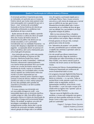 ESTADO DO MUNDO 2010
WWW.WORLDWATCH.ORG.BR70
O Comercialismo na Vida das Crianças
A reinvenção periódica é importante para todas
as instituições, em particular para os museus de
história natural, que muitas vezes parecem estar
mais preocupados com o passado do que com o
futuro – mais “armários de curiosidades”
ilustrando as formas históricas de vida do que
instituições enfrentando os problemas mais
desafiadores de hoje e amanhã.
Ajudar pessoas de todas as idades a aprender
sobre a natureza e a ciência da vida é um papel
óbvio dos museus de história natural. O
envolvimento do público não deveria ser sua
missão secundária, e sim a primordial.
Considerando isso e as realidades financeiras – os
museus têm despesas e dependem de visitantes
pagantes - as exposições devem ser precisas em
termos científicos, bem como interessantes para
uma ampla gama de pessoas.
Uma instituição que levou a sério esta questão
é o California Academy of Sciences em São
Francisco. Nenhuma função ficou intacta.
O desafio era ser verde e sustentável – intelectual,
financeira, educacional e operacionalmente –
e ao mesmo tempo permanecer fiel à sua missão
central: ser o museu de história natural mais
envolvente do mundo, inspirar os visitantes de
todas as idades a ter curiosidade sobre o mundo
natural, expandir seu conhecimento sobre esse
mundo e se sentir responsável por sua
preservação; incentivar jovens visitantes a seguir
carreiras na área de ciências; melhorar a educação
científica em todos os níveis; realizar pesquisas
da mais alta qualidade sobre questões de
importância primordial; e ser bem-sucedido
financeiramente.
O museu começou sua reinvenção com
um novo prédio entregue em 2008 – uma
necessidade depois que um terremoto danificou
o prédio antigo em 1989. Este edifício obteve a
pontuação máxima no sistema de classificação do
Leadership in Energy and Environmental Design:
Platina. Na verdade, ao explorar uma série de
tecnologias e estratégias de construção
ecologicamente corretas, dentre elas o uso de
materiais de construção reciclados, ventilação
natural, geração de energia solar e um telhado
vivo, ele superou a pontuação exigida para a
certificação Platina. Hoje o museu consome
cerca de 30 a 35% menos de energia que o normal
para um edifício do seu tipo, gera 213.000
kilowatts/hora de eletricidade solar, e evita o
escoamento de 13,6 milhões de litros de água
com seu telhado vivo, que também é um local
de grande visitação do público.
Além na nova estrutura física, o Academy
acrescentou novos programas inovadores para
atrair públicos mais amplos. Alguns exemplos:
• Entrada gratuita um dia por mês, e sempre
gratuita para visitas de escolas.
• Um “laboratório de projetos” com paredes
de vidro, possibilitando que os visitantes vejam
o trabalho dos cientistas e aprendam sobre os
detalhes em vídeo.
• Um site versátil que oferece material para
preparação de aulas, blogs de cientistas e
informações por vídeo transmitidas ao vivo das
Ilhas Farallon, uma reserva natural à qual os
visitantes não teriam acesso se não fosse pelo
museu.
• Um Instituto de Ciência e Sustentabilidade para
Professores frequentado por professores de
ensino fundamental todos os anos.
• Um programa chamado NightLife [Vida Noturna]
para atrair a faixa etária menos representada
dentre os visitantes — 21 a 40 anos. Todas as
quintas-feiras à noite, pessoas a partir de 21 anos
podem visitar as exposições, assistir a
apresentações científicas, tomar drinks e curtir
DJs animados — e por isso tudo o museu já foi
cotado entre os lugares mais “quentes” para se
paquerar em São Francisco.
Seja por causa do NightLife ou das visitas
escolares, o museu está instigando mais gente a
pensar em duas questões essenciais do nosso
tempo: Como a vida surgiu e evoluiu, e como ela
pode ser sustentada?
Gregory C. Farrington Diretor Executivo,
California Academy of Sciences
Fonte: Veja a nota 16
Quadro 8. Transformação do California Academy of Sciences
21_184mundo_VaBe2 6/22/10 15:17 Page 70
 