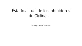 Estado actual de los inhibidores
de Ciclinas
Dr Noe Castro Sanchez
 