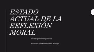 ESTADO
ACTUAL DE LA
REFLEXIÓN
MORAL
Los desafíos contemporáneos
Por: Pbro.Tulio Andrés Pineda Montoya
 