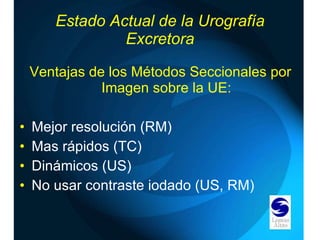 Estado Actual de la Urografía Excretora Ventajas de los Métodos Seccionales por Imagen sobre la UE: Mejor resolución (RM) Mas rápidos (TC) Dinámicos (US) No usar contraste iodado (US, RM) 