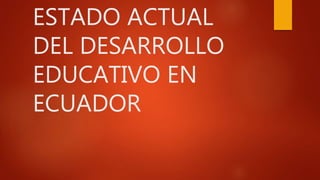 ESTADO ACTUAL
DEL DESARROLLO
EDUCATIVO EN
ECUADOR
 