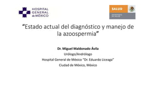 “Estado actual del diagnóstico y manejo de
la azoospermia”
Dr. Miguel Maldonado Ávila
Urólogo/Andrólogo
Hospital General de México “Dr. Eduardo Liceaga”
Ciudad de México, México
 