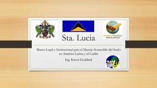 Sta. Lucia
Marco Legal e Institucional para el Manejo Sostenible del Suelo
en América Latina y el Caribe
Ing. Kwesi Goddard
 