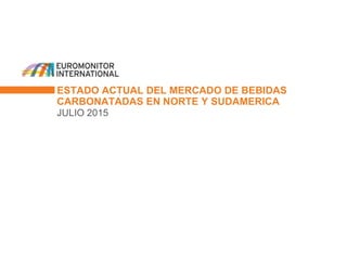 ESTADO ACTUAL DEL MERCADO DE BEBIDAS
CARBONATADAS EN NORTE Y SUDAMERICA
JULIO 2015
 
