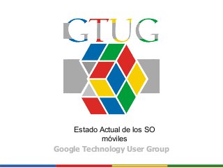 Google Technology User Group
Estado Actual de los SO
móviles
 