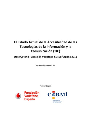 El Estado Actual de la Accesibilidad de las
Tecnologías de la Información y la
Comunicación (TIC)
Observatorio Fundación Vodafone-CERMI/España 2011
Por Antonio Jiménez Lara

Promovido por:

 