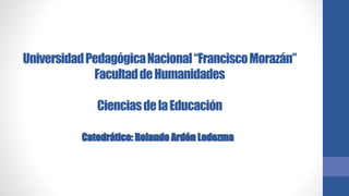 Universidad Pedagógica Nacional “Francisco Morazán” 
Facultad de Humanidades 
Ciencias de la Educación 
Catedrático: Rolando Ardón Ledezma 
 
