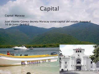 Capital: Maracay

Juan Vicente Gómez decreta Maracay como capital del estado Aragua el
16 de Junio de 1916
 