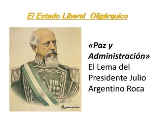 El Estado Liberal Oligárquico
«Paz y
Administración»
El Lema del
Presidente Julio
Argentino Roca
 