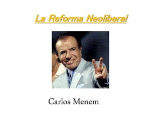La Reforma Neoliberal
Carlos Menem
 