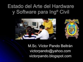 Estado del Arte del Hardware y Software para Ingº Civil M.Sc. Víctor Pando Beltrán [email_address] victorpando.blogspot.com 