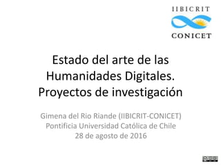 Estado del arte de las
Humanidades Digitales.
Proyectos de investigación
Gimena del Rio Riande (IIBICRIT-CONICET)
Pontificia Universidad Católica de Chile
28 de agosto de 2016
 