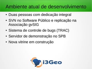 Ambiente atual de desenvolvimento
● Duas pessoas com dedicação integral
● SVN no Software Público e replicação na
Associação gvSIG
● Sistema de controle de bugs (TRAC)
● Servidor de demonstração no SPB
● Nova vitrine em construção
 