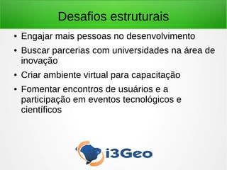 Desafios estruturais
● Engajar mais pessoas no desenvolvimento
● Buscar parcerias com universidades na área de
inovação
● Criar ambiente virtual para capacitação
● Fomentar encontros de usuários e a
participação em eventos tecnológicos e
científicos
 