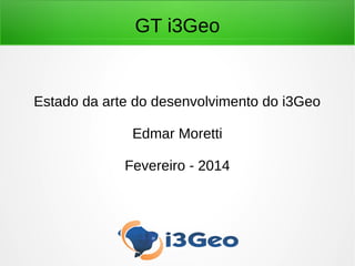 GT i3Geo
Estado da arte do desenvolvimento do i3Geo
Edmar Moretti
Fevereiro - 2014
 