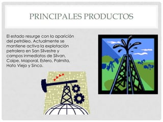 PRINCIPALES PRODUCTOS

El estado resurge con la aparición
del petróleo. Actualmente se
mantiene activa la explotación
petrolera en San Silvestre y
campos inmediatos de Silvan,
Caipe, Maporal, Estero, Palmita,
Hato Viejo y Sinco.
 