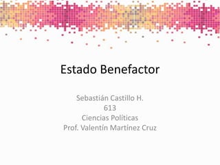 Estado Benefactor Sebastián Castillo H. 613 Ciencias Políticas Prof. Valentín Martínez Cruz 