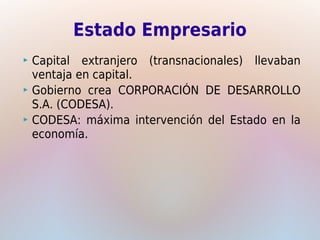 Estado Empresario
 Capital extranjero (transnacionales) llevaban
  ventaja en capital.
 Gobierno crea CORPORACIÓN DE DESARROLLO
  S.A. (CODESA).
 CODESA: máxima intervención del Estado en la
  economía.
 