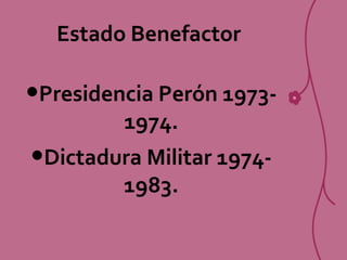 Estado Benefactor
•Presidencia Perón 1973-
1974.
•Dictadura Militar 1974-
1983.
 