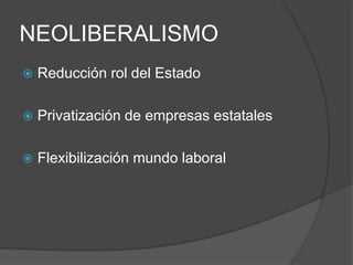 NEOLIBERALISMO
 Reducción rol del Estado
 Privatización de empresas estatales
 Flexibilización mundo laboral
 