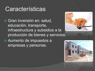 Características
 Gran inversión en: salud,
educación, transporte,
infraestructura y subsidios a la
producción de bienes y servicios.
 Aumento de impuestos a
empresas y personas.
 