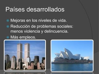 Países desarrollados
 Mejoras en los niveles de vida.
 Reducción de problemas sociales:
menos violencia y delincuencia.
 Más empleos.
 