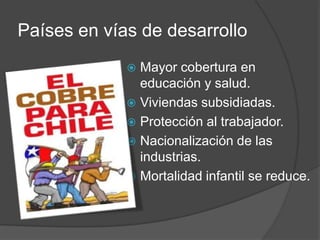 Países en vías de desarrollo
 Mayor cobertura en
educación y salud.
 Viviendas subsidiadas.
 Protección al trabajador.
 Nacionalización de las
industrias.
 Mortalidad infantil se reduce.
 