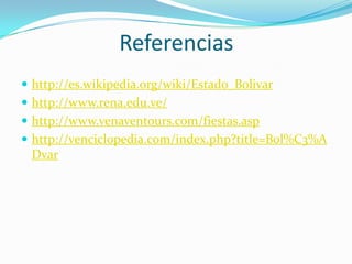 Referencias
 http://es.wikipedia.org/wiki/Estado_Bolivar
 http://www.rena.edu.ve/
 http://www.venaventours.com/fiestas.asp
 http://venciclopedia.com/index.php?title=Bol%C3%A

Dvar

 