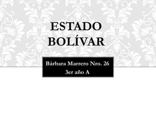ESTADO
BOLÍVAR
Bárbara Marrero Nro. 26
       3er año A
 